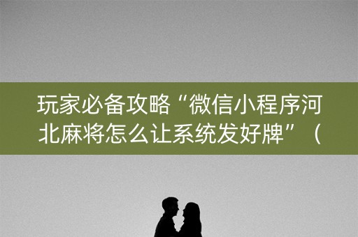 玩家必备攻略“微信小程序河北麻将怎么让系统发好牌”（辅助器插件)