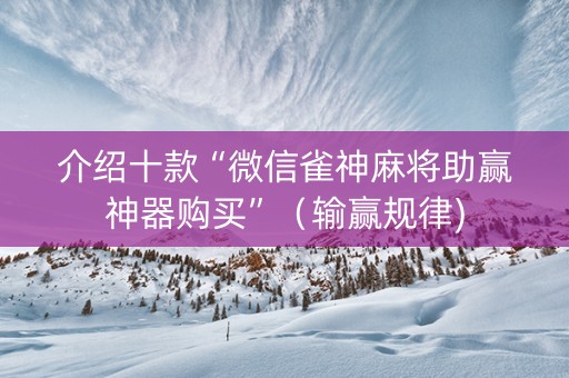 介绍十款“微信雀神麻将助赢神器购买”（输赢规律)