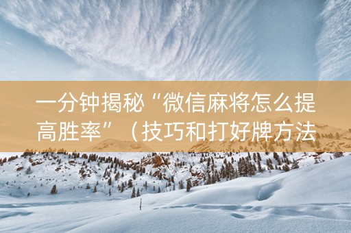一分钟揭秘“微信麻将怎么提高胜率”（技巧和打好牌方法)