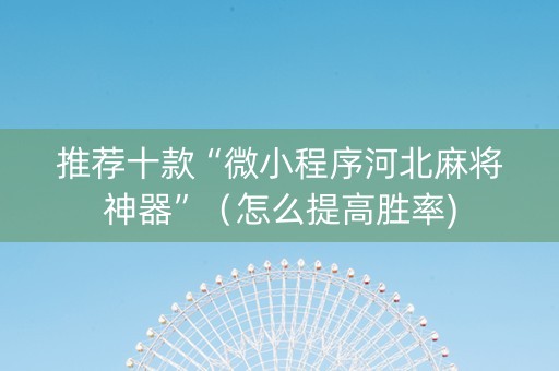 推荐十款“微小程序河北麻将神器”（怎么提高胜率)