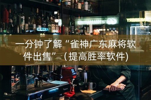 一分钟了解“雀神广东麻将软件出售”（提高胜率软件)