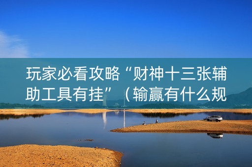 玩家必看攻略“财神十三张辅助工具有挂”（输赢有什么规律)