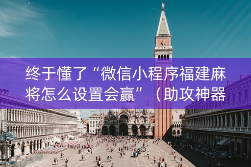 终于懂了“微信小程序福建麻将怎么设置会赢”（助攻神器)
