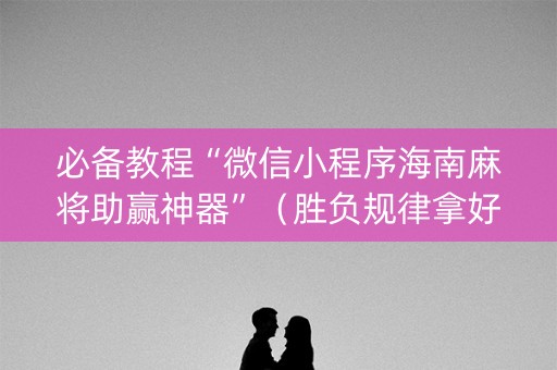 必备教程“微信小程序海南麻将助赢神器”（胜负规律拿好牌)
