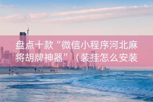 盘点十款“微信小程序河北麻将胡牌神器”（装挂怎么安装)