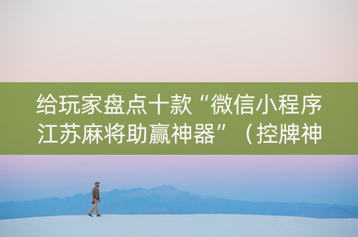 给玩家盘点十款“微信小程序江苏麻将助赢神器”（控牌神器)