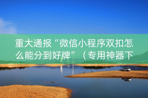 重大通报“微信小程序双扣怎么能分到好牌”（专用神器下载)
