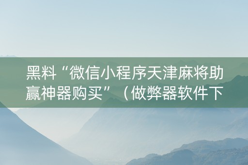 黑料“微信小程序天津麻将助赢神器购买”（做弊器软件下载)