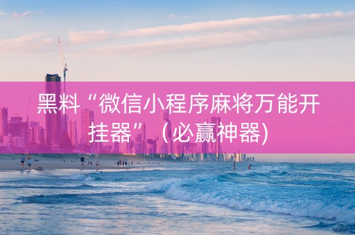 黑料“微信小程序麻将万能开挂器”（必赢神器)