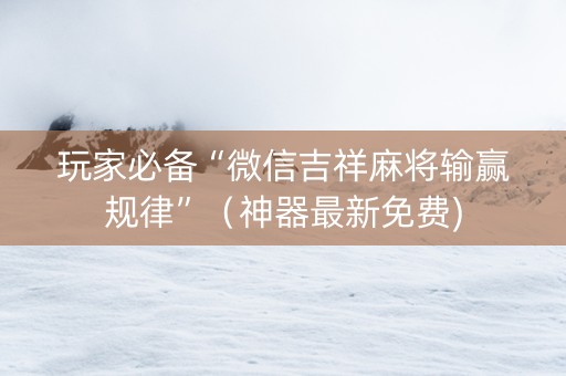 玩家必备“微信吉祥麻将输赢规律”（神器最新免费)