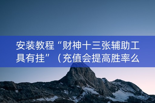 安装教程“财神十三张辅助工具有挂”（充值会提高胜率么)