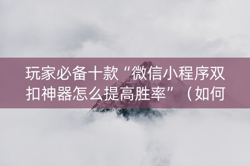 玩家必备十款“微信小程序双扣神器怎么提高胜率”（如何让系统发好牌)
