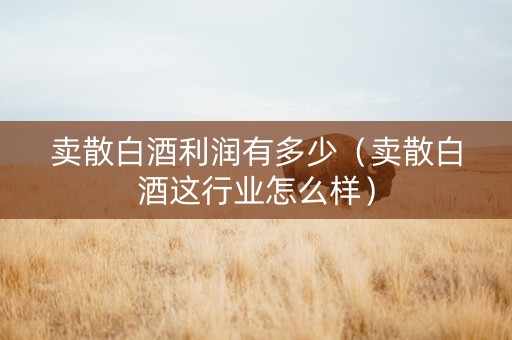 卖散白酒利润有多少（卖散白酒这行业怎么样）