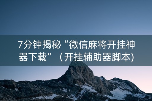 7分钟揭秘“微信麻将开挂神器下载”（开挂辅助器脚本)