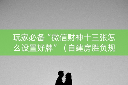 玩家必备“微信财神十三张怎么设置好牌”（自建房胜负规律)