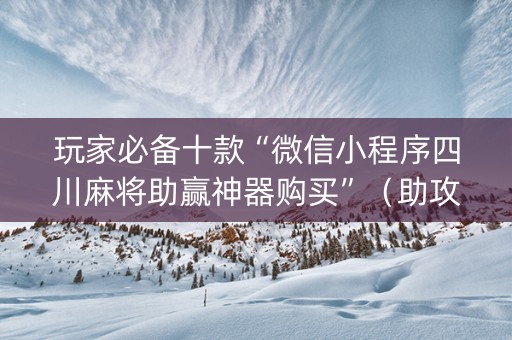 玩家必备十款“微信小程序四川麻将助赢神器购买”（助攻神器)