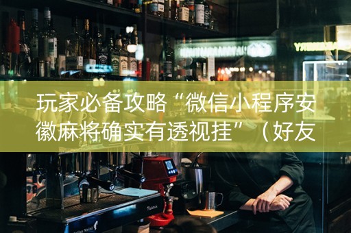 玩家必备攻略“微信小程序安徽麻将确实有透视挂”（好友房怎么才能赢)