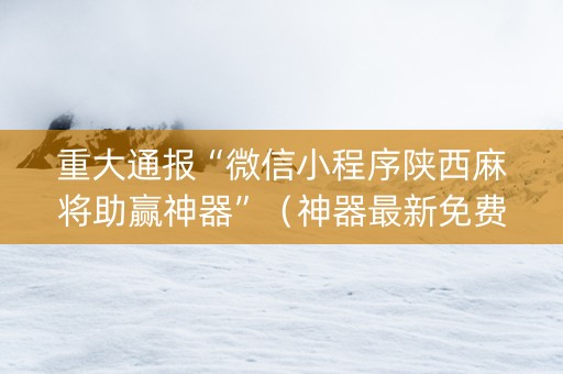 重大通报“微信小程序陕西麻将助赢神器”（神器最新免费)