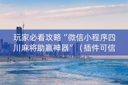 玩家必看攻略“微信小程序四川麻将助赢神器”（插件可信吗)