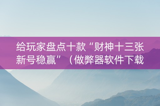 给玩家盘点十款“财神十三张新号稳赢”（做弊器软件下载)