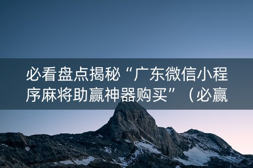 必看盘点揭秘“广东微信小程序麻将助赢神器购买”（必赢神器)