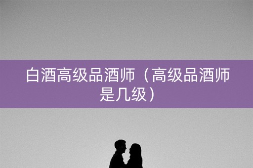 白酒高级品酒师（高级品酒师是几级）