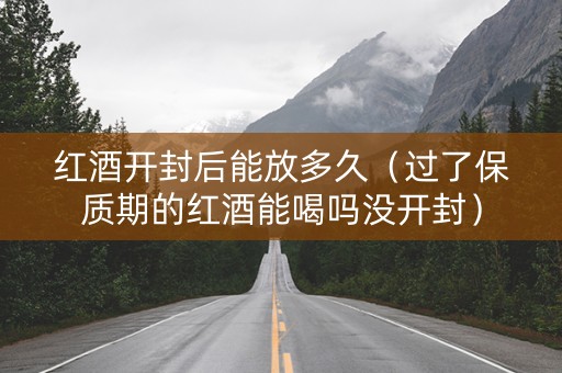 红酒开封后能放多久（过了保质期的红酒能喝吗没开封）