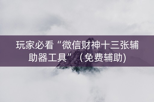 玩家必看“微信财神十三张辅助器工具”（免费辅助)