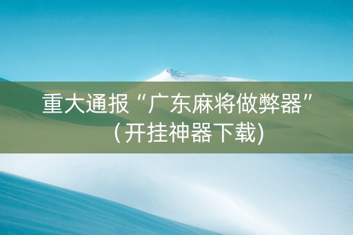 重大通报“广东麻将做弊器”（开挂神器下载)