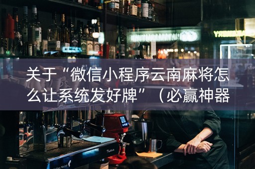 关于“微信小程序云南麻将怎么让系统发好牌”（必赢神器辅助器)