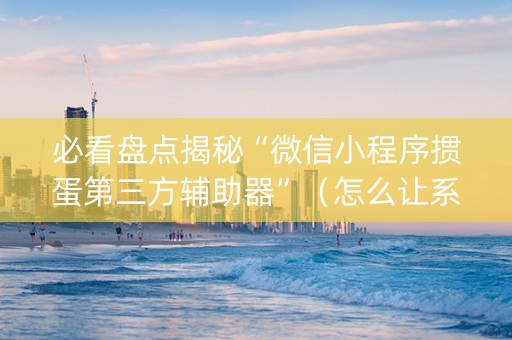 必看盘点揭秘“微信小程序掼蛋第三方辅助器”（怎么让系统给你发好牌)