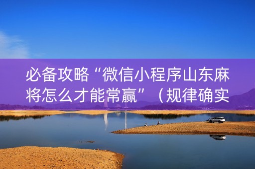 必备攻略“微信小程序山东麻将怎么才能常赢”（规律确实有挂)