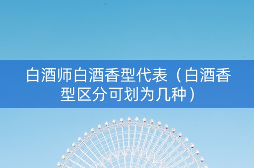 白酒师白酒香型代表（白酒香型区分可划为几种）