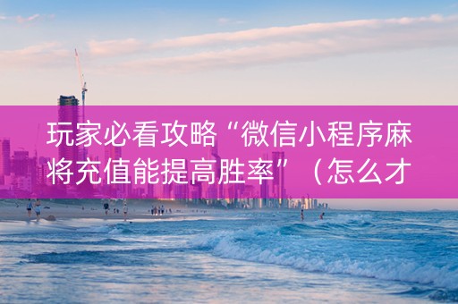 玩家必看攻略“微信小程序麻将充值能提高胜率”（怎么才会赢)
