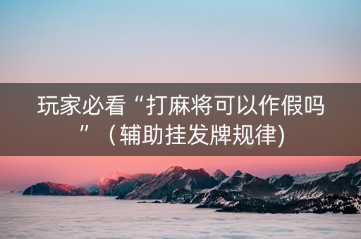 玩家必看“打麻将可以作假吗”（辅助挂发牌规律)