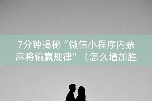7分钟揭秘“微信小程序内蒙麻将输赢规律”（怎么增加胜率)