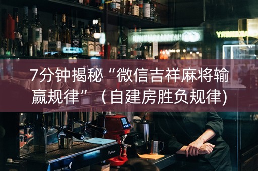 7分钟揭秘“微信吉祥麻将输赢规律”（自建房胜负规律)