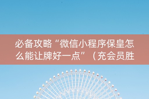 必备攻略“微信小程序保皇怎么能让牌好一点”（充会员胜率高)