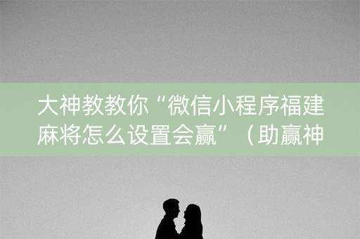 大神教教你“微信小程序福建麻将怎么设置会赢”（助赢神器)