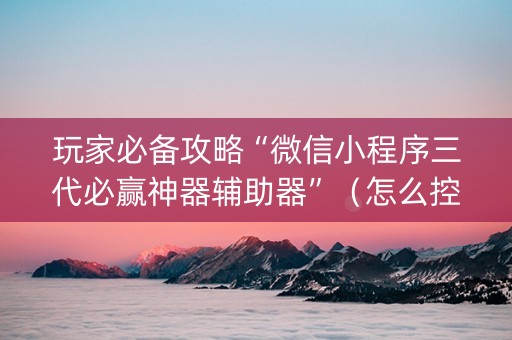 玩家必备攻略“微信小程序三代必赢神器辅助器”（怎么控制输赢)