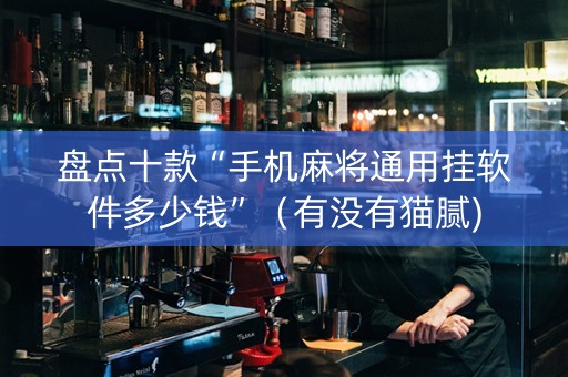 盘点十款“手机麻将通用挂软件多少钱”（有没有猫腻)