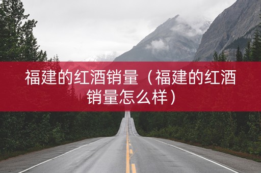 福建的红酒销量（福建的红酒销量怎么样）