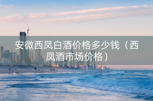 安微西凤白酒价格多少钱（西凤酒市场价格）