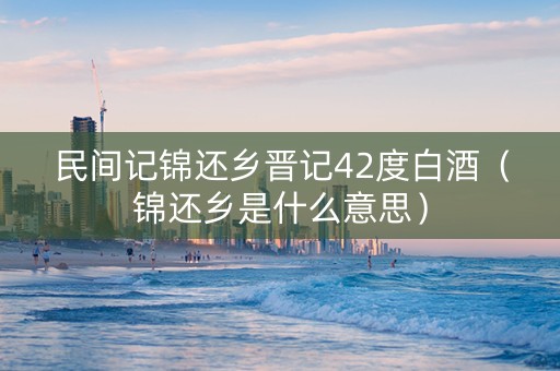 民间记锦还乡晋记42度白酒（锦还乡是什么意思）
