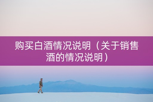 购买白酒情况说明（关于销售酒的情况说明）