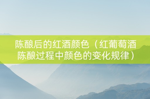 陈酿后的红酒颜色（红葡萄酒陈酿过程中颜色的变化规律）