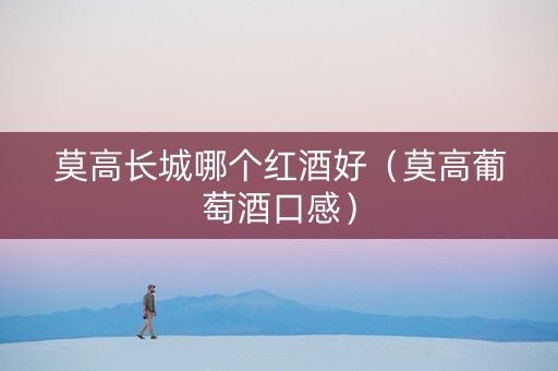 莫高长城哪个红酒好（莫高葡萄酒口感）