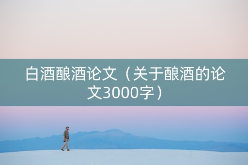 白酒酿酒论文（关于酿酒的论文3000字）