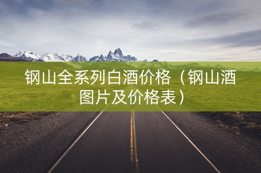 钢山全系列白酒价格（钢山酒图片及价格表）