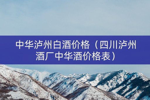 中华泸州白酒价格（四川泸州酒厂中华酒价格表）